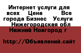 Интернет услуги для всех! › Цена ­ 300 - Все города Бизнес » Услуги   . Нижегородская обл.,Нижний Новгород г.